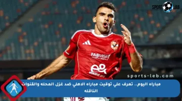 مباراة اليوم.. تعرف على توقيت مباراة الأهلي ضد غزل المحلة والقنوات الناقلة